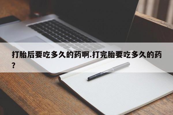 堕胎药联系微信打胎后要吃多久的药啊.打完胎要吃多久的药？