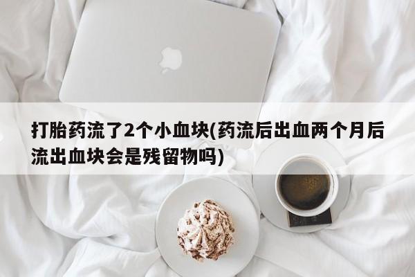 堕胎药联系微信打胎药流了2个小血块(药流后出血两个月后流出血块会是残留物吗)