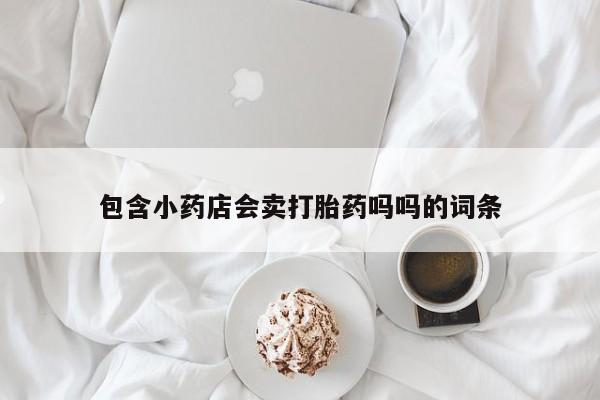 堕胎药联系微信包含小药店会卖打胎药吗吗的词条