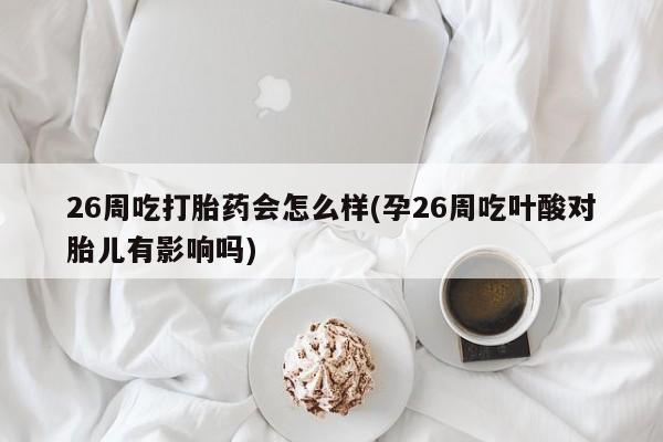 堕胎药联系微信26周吃打胎药会怎么样(孕26周吃叶酸对胎儿有影响吗)