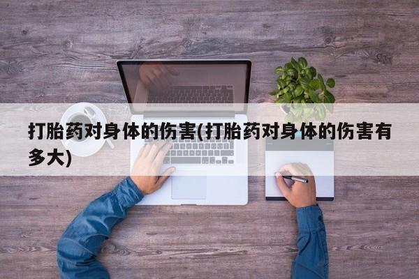 堕胎药联系微信打胎药对身体的伤害(打胎药对身体的伤害有多大)
