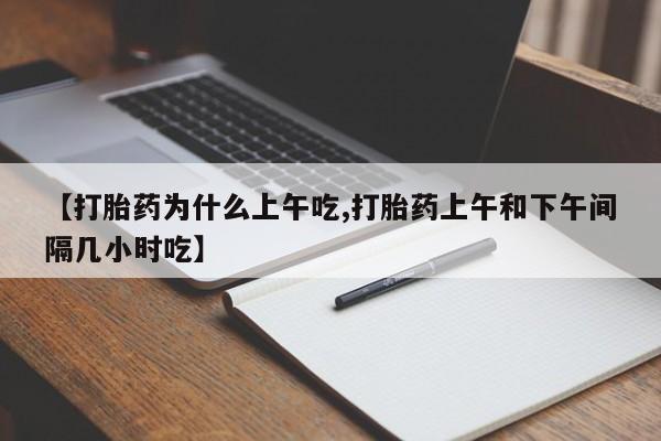 堕胎药联系微信【打胎药为什么上午吃,打胎药上午和下午间隔几小时吃】