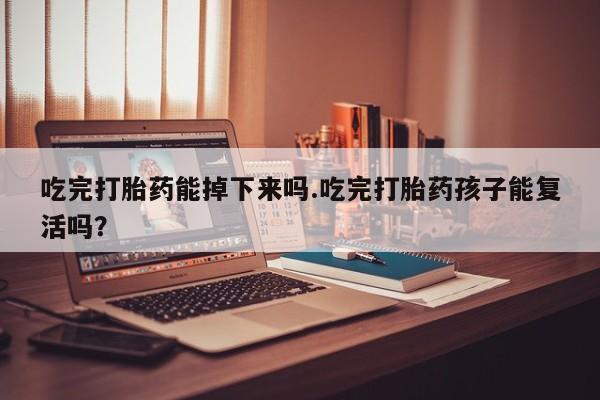 堕胎药联系微信吃完打胎药能掉下来吗.吃完打胎药孩子能复活吗？