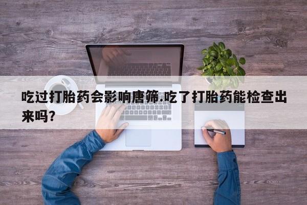 堕胎药联系微信吃过打胎药会影响唐筛.吃了打胎药能检查出来吗？