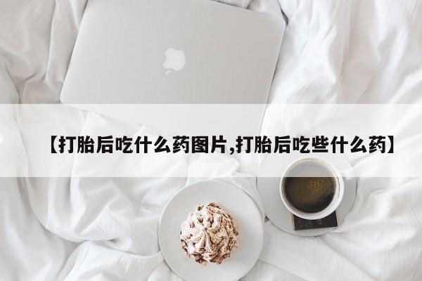 堕胎药联系微信【打胎后吃什么药图片,打胎后吃些什么药】