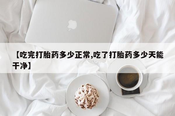 堕胎药联系微信【吃完打胎药多少正常,吃了打胎药多少天能干净】