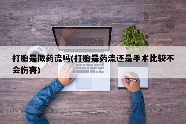 堕胎药联系微信打胎是做药流吗(打胎是药流还是手术比较不会伤害)