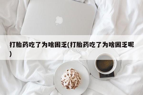 堕胎药联系微信打胎药吃了为啥困乏(打胎药吃了为啥困乏呢)