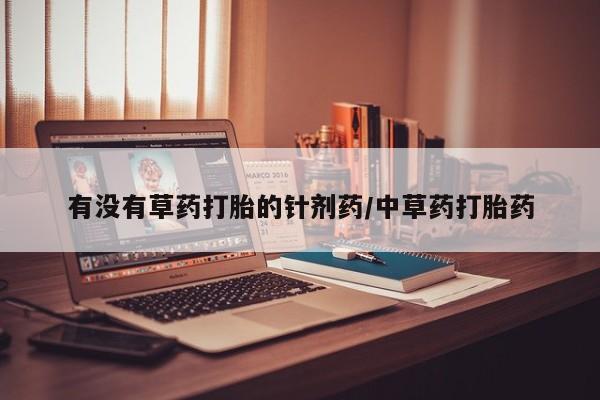 堕胎药联系微信有没有草药打胎的针剂药/中草药打胎药