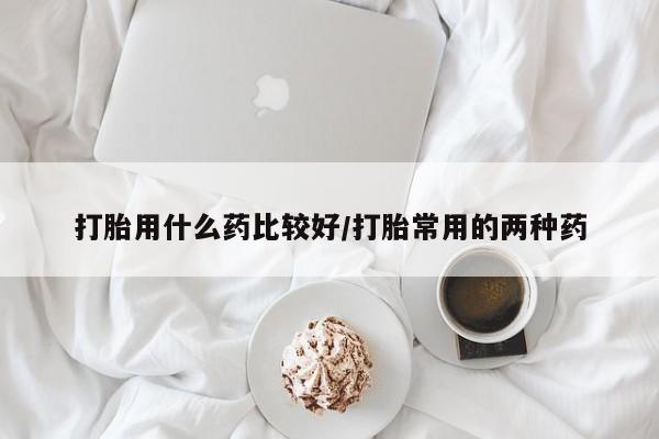 堕胎药联系微信打胎用什么药比较好/打胎常用的两种药