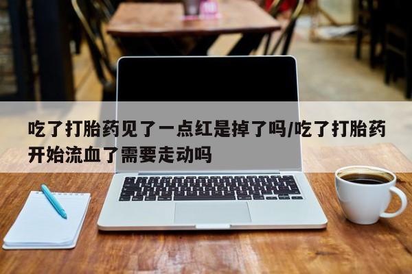 堕胎药联系微信吃了打胎药见了一点红是掉了吗/吃了打胎药开始流血了需要走动吗