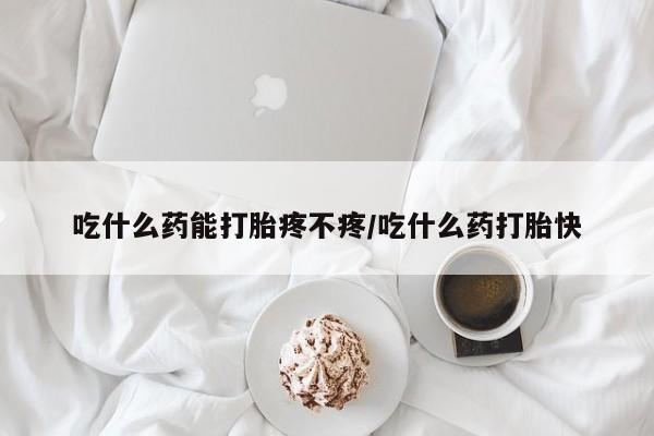 堕胎药联系微信吃什么药能打胎疼不疼/吃什么药打胎快