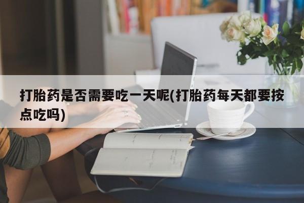 堕胎药联系微信打胎药是否需要吃一天呢(打胎药每天都要按点吃吗)