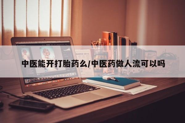 堕胎药联系微信中医能开打胎药么/中医药做人流可以吗