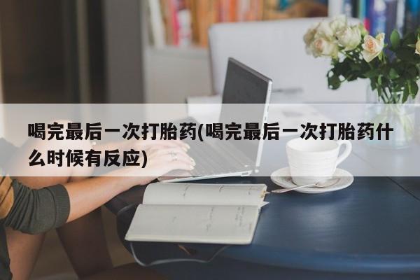 堕胎药联系微信喝完最后一次打胎药(喝完最后一次打胎药什么时候有反应)