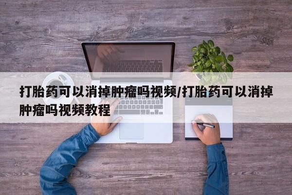 堕胎药联系微信打胎药可以消掉肿瘤吗视频/打胎药可以消掉肿瘤吗视频教程