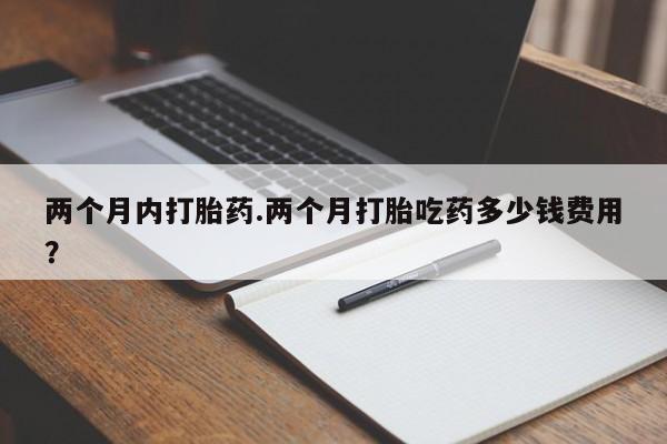 堕胎药联系微信两个月内打胎药.两个月打胎吃药多少钱费用？
