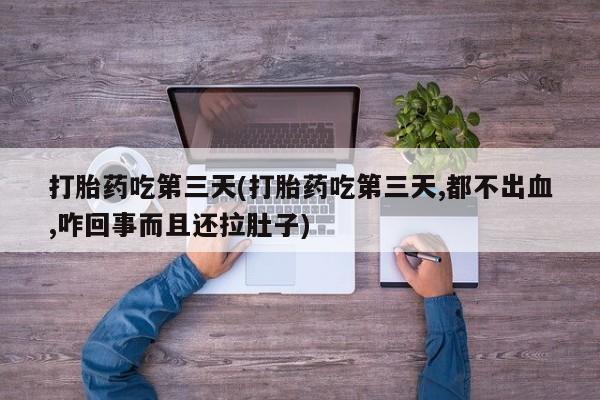 堕胎药联系微信打胎药吃第三天(打胎药吃第三天,都不出血,咋回事而且还拉肚子)