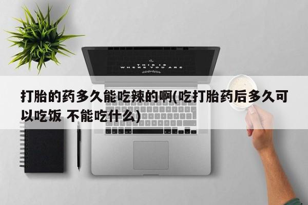 堕胎药联系微信打胎的药多久能吃辣的啊(吃打胎药后多久可以吃饭 不能吃什么)