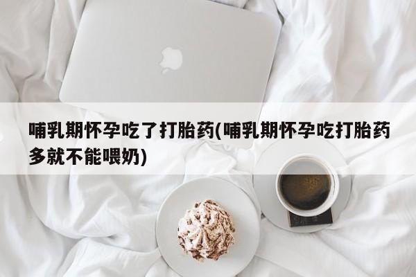 堕胎药联系微信哺乳期怀孕吃了打胎药(哺乳期怀孕吃打胎药多就不能喂奶)