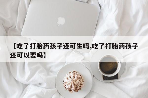 堕胎药联系微信【吃了打胎药孩子还可生吗,吃了打胎药孩子还可以要吗】