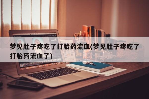 堕胎药联系微信梦见肚子疼吃了打胎药流血(梦见肚子疼吃了打胎药流血了)