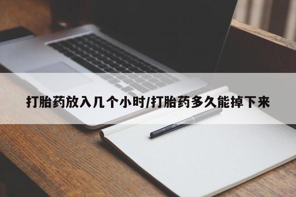 堕胎药联系微信打胎药放入几个小时/打胎药多久能掉下来