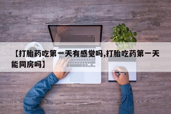 堕胎药联系微信【打胎药吃第一天有感觉吗,打胎吃药第一天能同房吗】