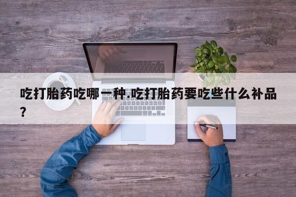 堕胎药联系微信吃打胎药吃哪一种.吃打胎药要吃些什么补品？