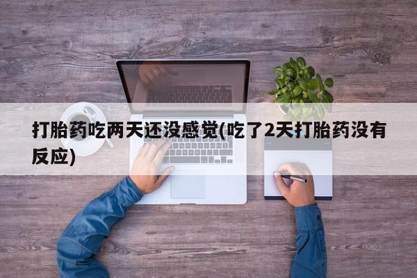 堕胎药联系微信打胎药吃两天还没感觉(吃了2天打胎药没有反应)