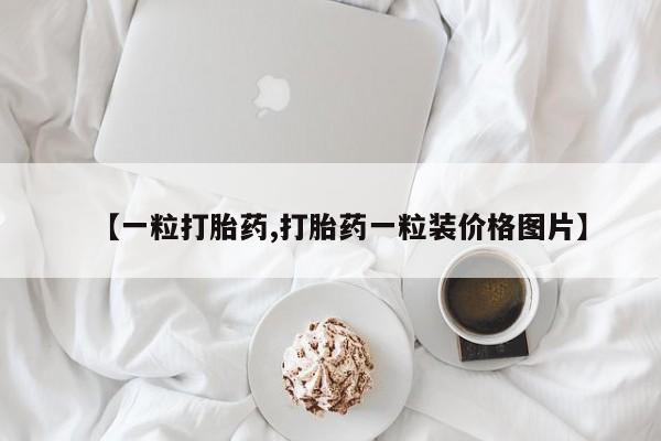堕胎药联系微信【一粒打胎药,打胎药一粒装价格图片】