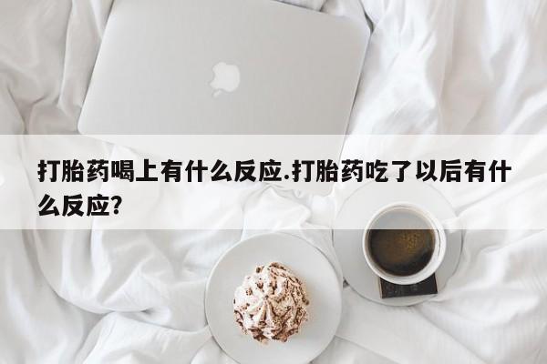 堕胎药联系微信打胎药喝上有什么反应.打胎药吃了以后有什么反应？