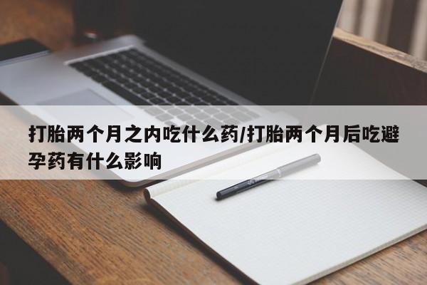 堕胎药联系微信打胎两个月之内吃什么药/打胎两个月后吃避孕药有什么影响