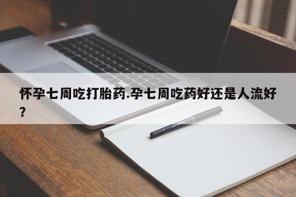 堕胎药联系微信怀孕七周吃打胎药.孕七周吃药好还是人流好？