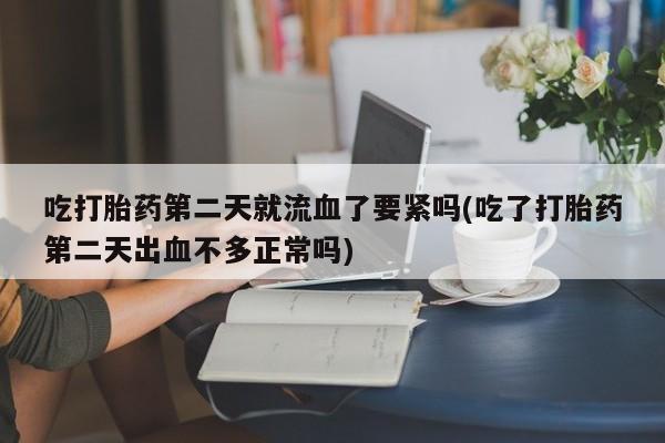 堕胎药联系微信吃打胎药第二天就流血了要紧吗(吃了打胎药第二天出血不多正常吗)
