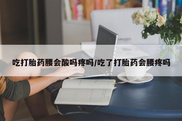 堕胎药联系微信吃打胎药腰会酸吗疼吗/吃了打胎药会腰疼吗