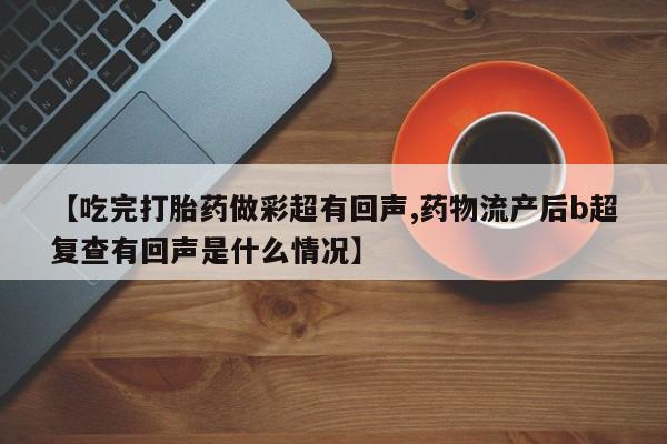 堕胎药联系微信【吃完打胎药做彩超有回声,药物流产后b超复查有回声是什么情况】