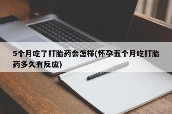 堕胎药联系微信5个月吃了打胎药会怎样(怀孕五个月吃打胎药多久有反应)