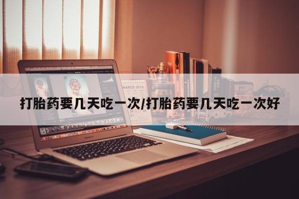 堕胎药联系微信打胎药要几天吃一次/打胎药要几天吃一次好