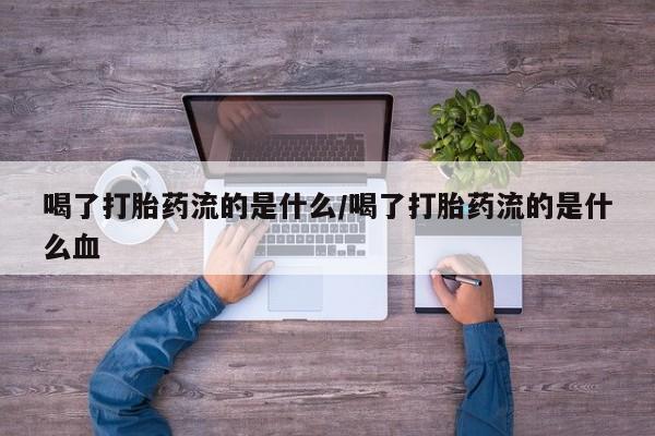 堕胎药联系微信喝了打胎药流的是什么/喝了打胎药流的是什么血