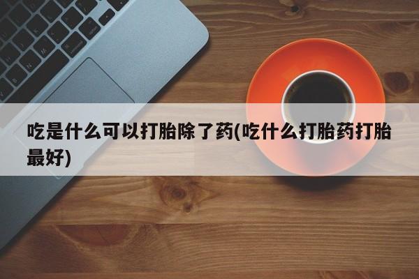 堕胎药联系微信吃是什么可以打胎除了药(吃什么打胎药打胎最好)