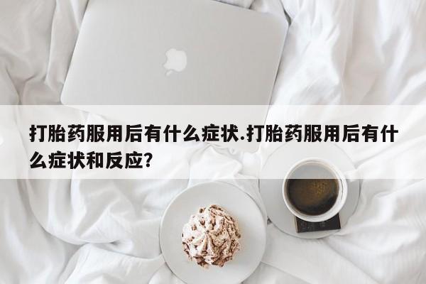 堕胎药联系微信打胎药服用后有什么症状.打胎药服用后有什么症状和反应？