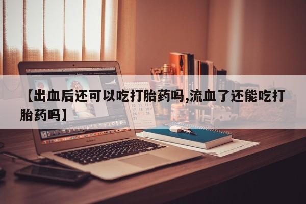 堕胎药联系微信【出血后还可以吃打胎药吗,流血了还能吃打胎药吗】