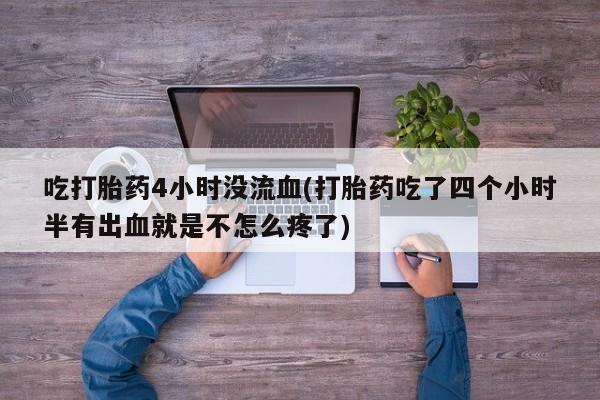 堕胎药联系微信吃打胎药4小时没流血(打胎药吃了四个小时半有出血就是不怎么疼了)