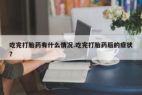 堕胎药联系微信吃完打胎药有什么情况.吃完打胎药后的症状？