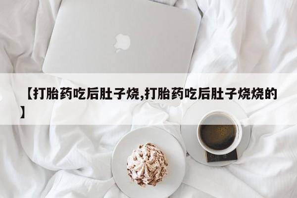 堕胎药联系微信【打胎药吃后肚子烧,打胎药吃后肚子烧烧的】