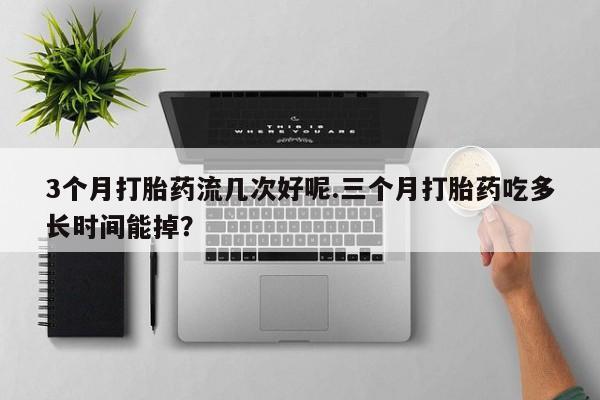 堕胎药联系微信3个月打胎药流几次好呢.三个月打胎药吃多长时间能掉？