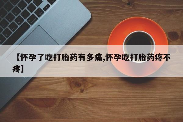 堕胎药联系微信【怀孕了吃打胎药有多痛,怀孕吃打胎药疼不疼】
