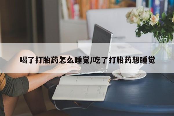 堕胎药联系微信喝了打胎药怎么睡觉/吃了打胎药想睡觉