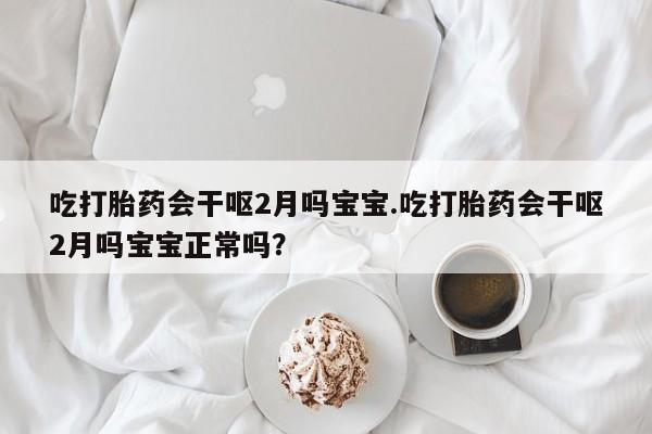 堕胎药联系微信吃打胎药会干呕2月吗宝宝.吃打胎药会干呕2月吗宝宝正常吗？